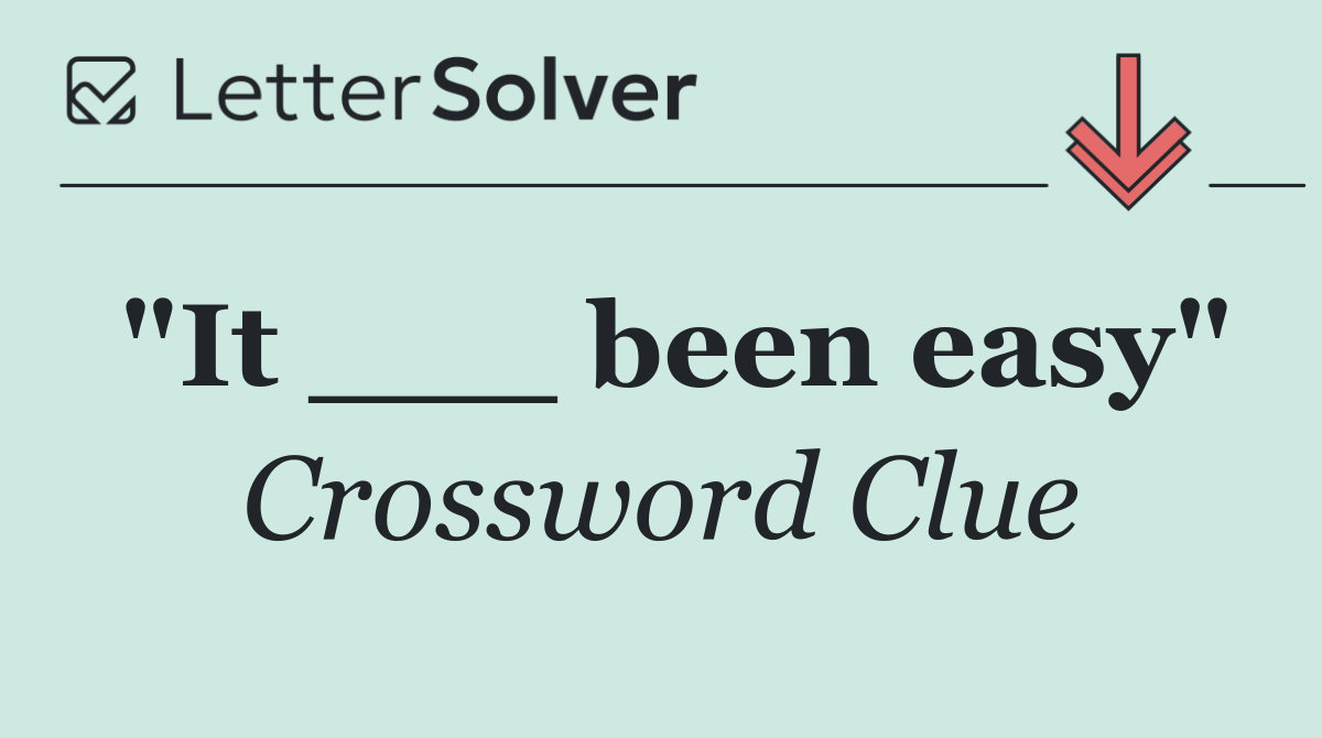 "It ___ been easy"