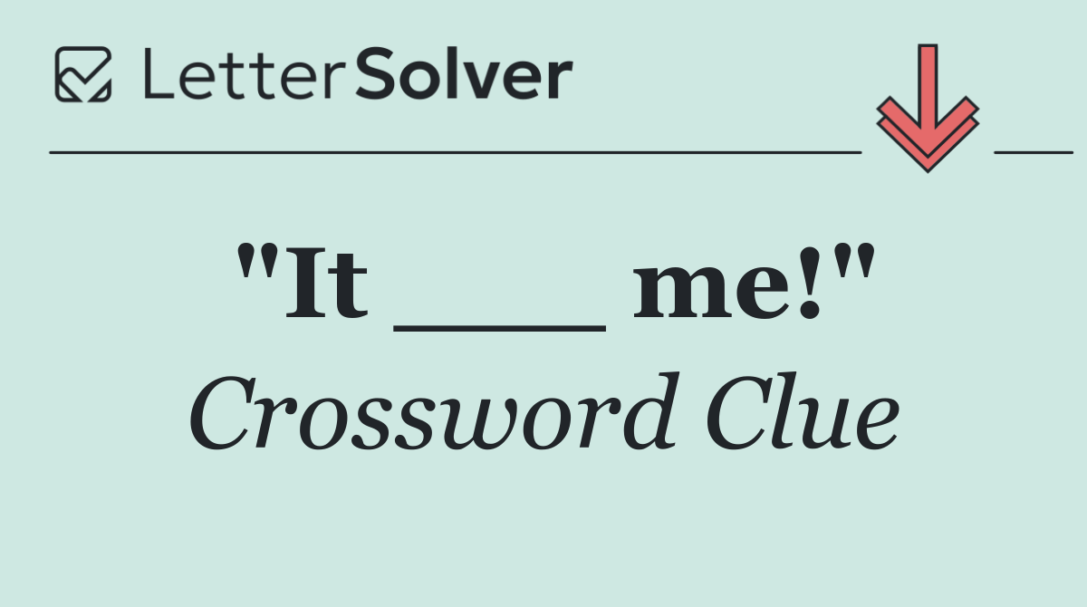 "It ___ me!"