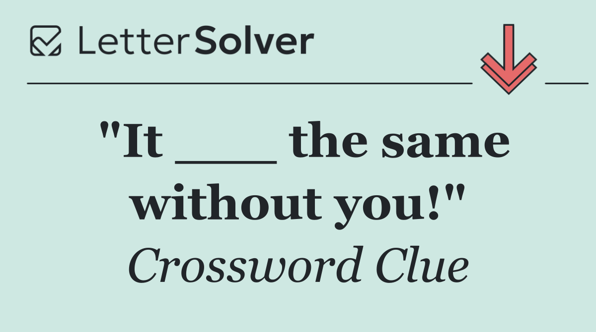 "It ___ the same without you!"