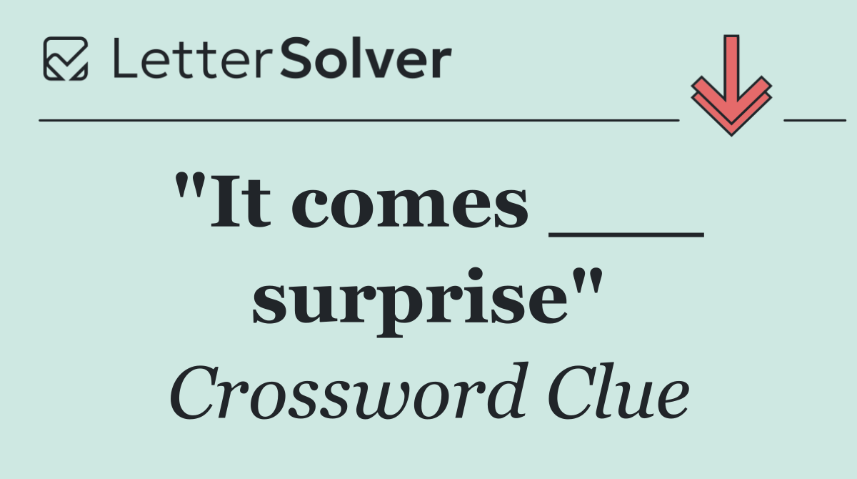 "It comes ___ surprise"