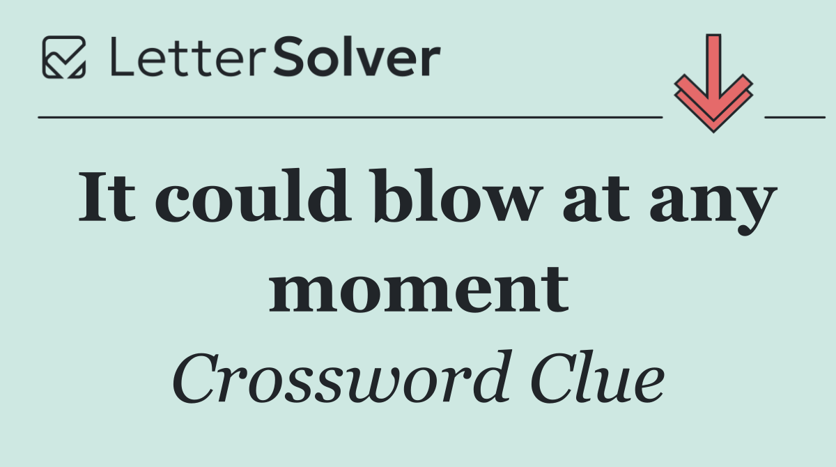 It could blow at any moment