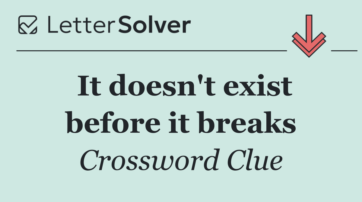 It doesn't exist before it breaks