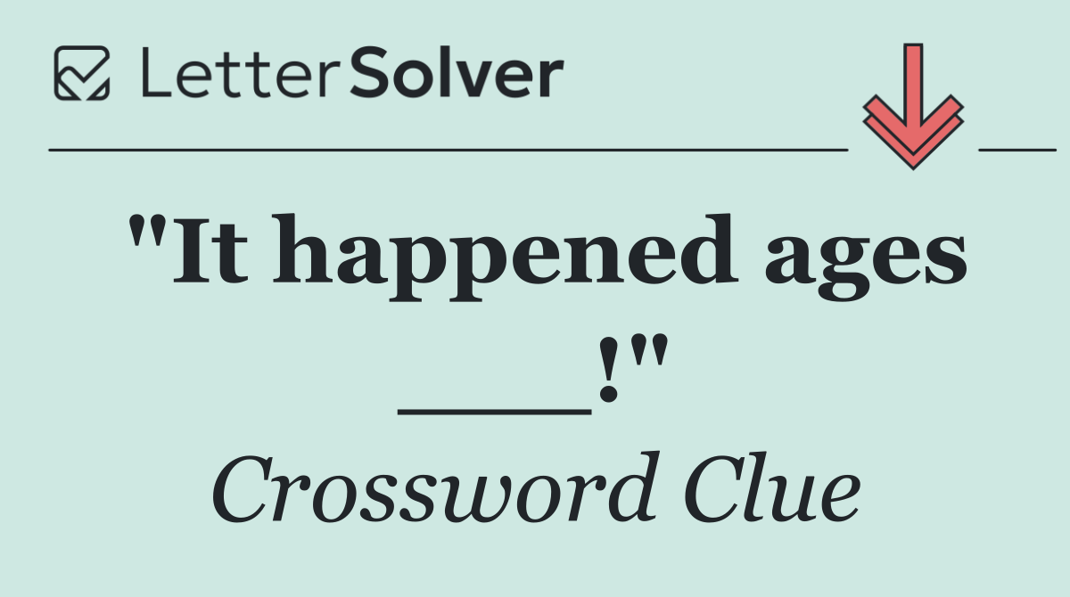 "It happened ages ___!"