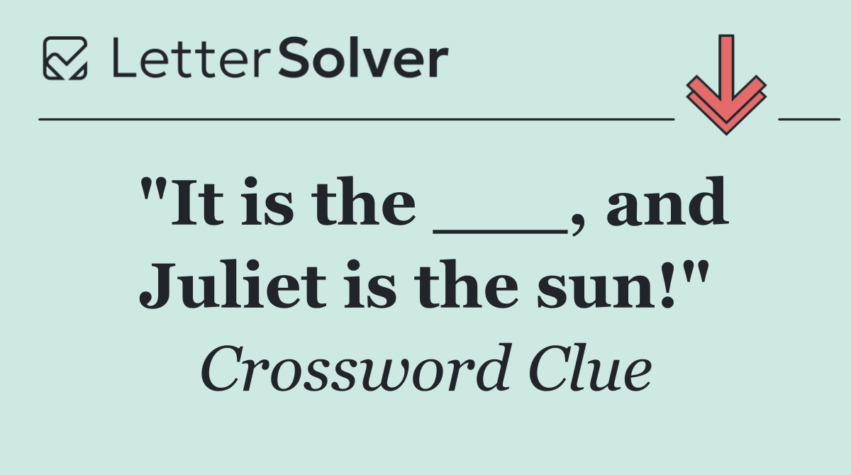 "It is the ___, and Juliet is the sun!"