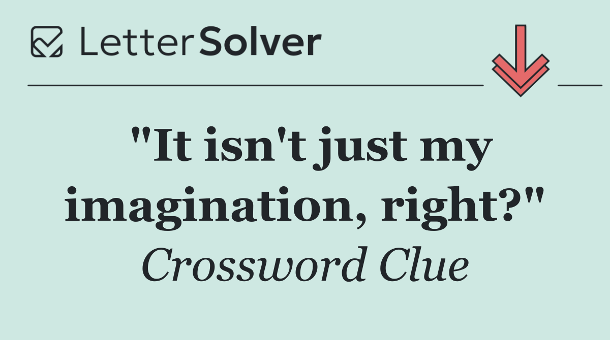 "It isn't just my imagination, right?"
