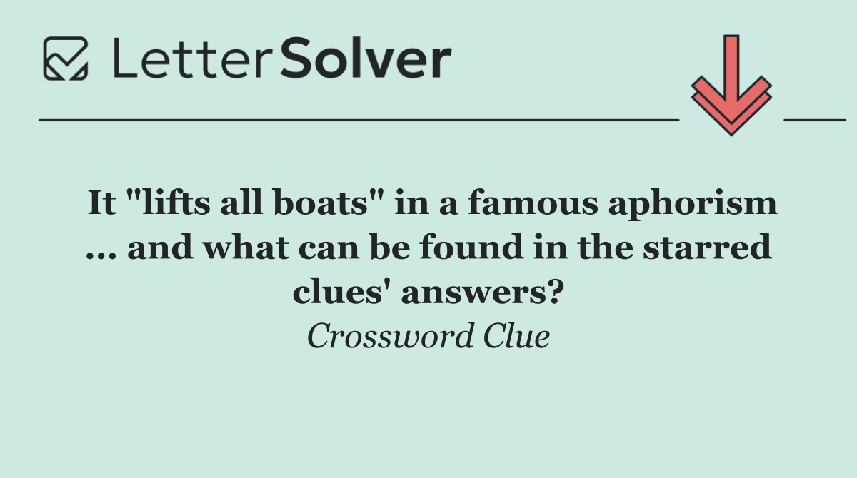 It "lifts all boats" in a famous aphorism ... and what can be found in the starred clues' answers?