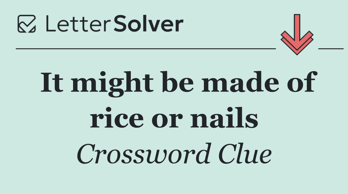 It might be made of rice or nails