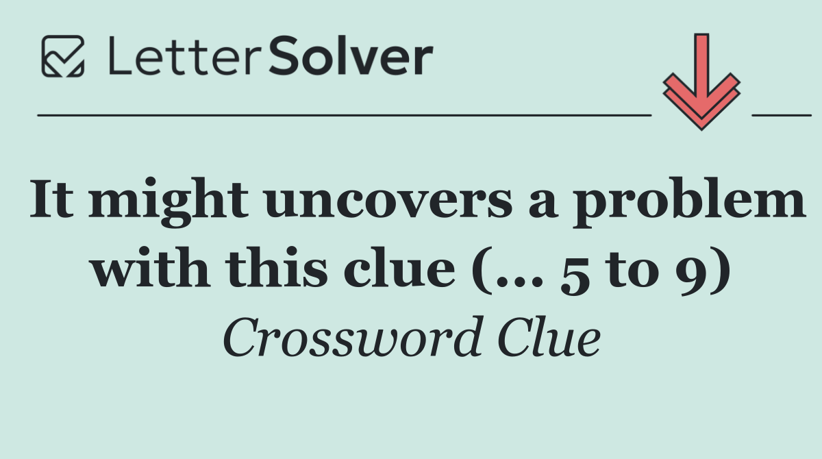 It might uncovers a problem with this clue (... 5 to 9)