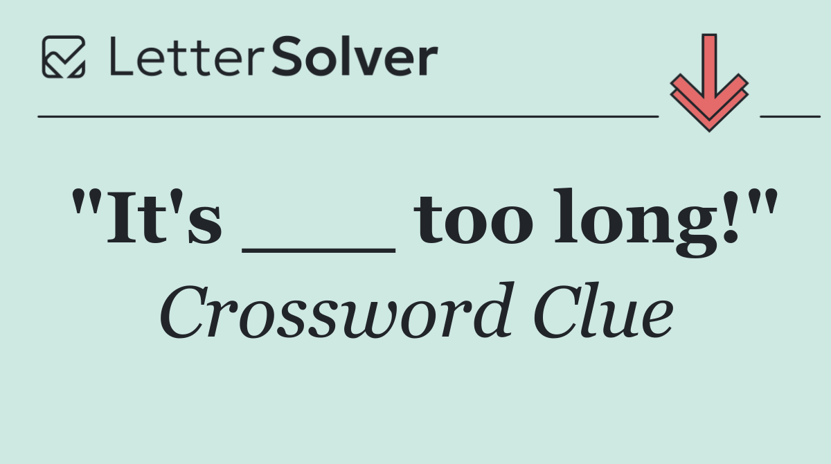 "It's ___ too long!"