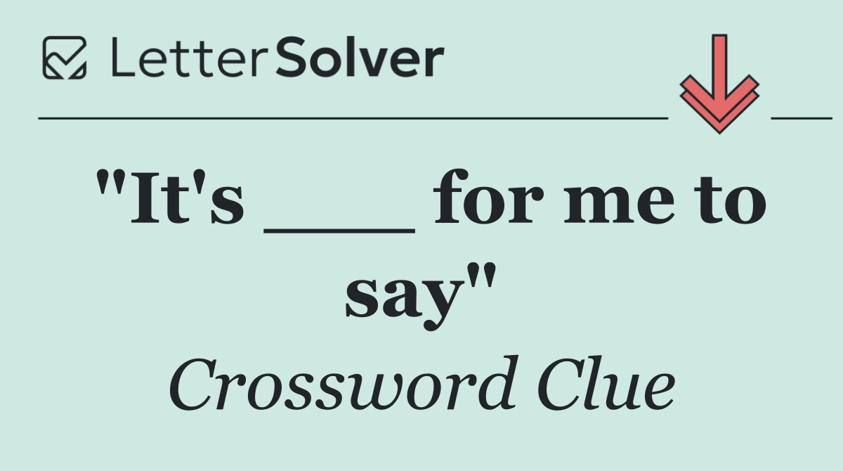 "It's ___ for me to say"