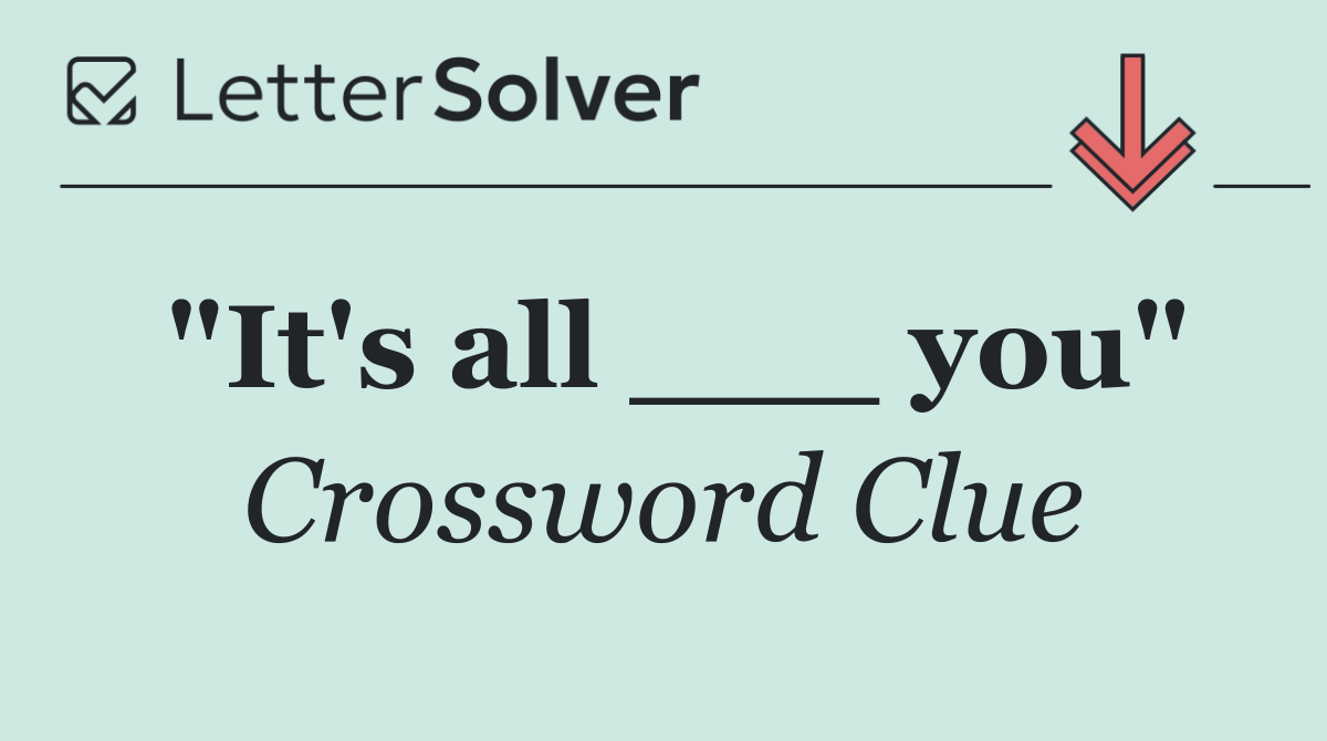 "It's all ___ you"