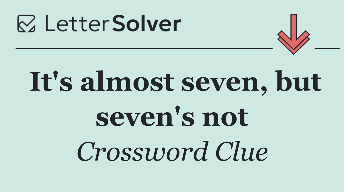 It's almost seven, but seven's not