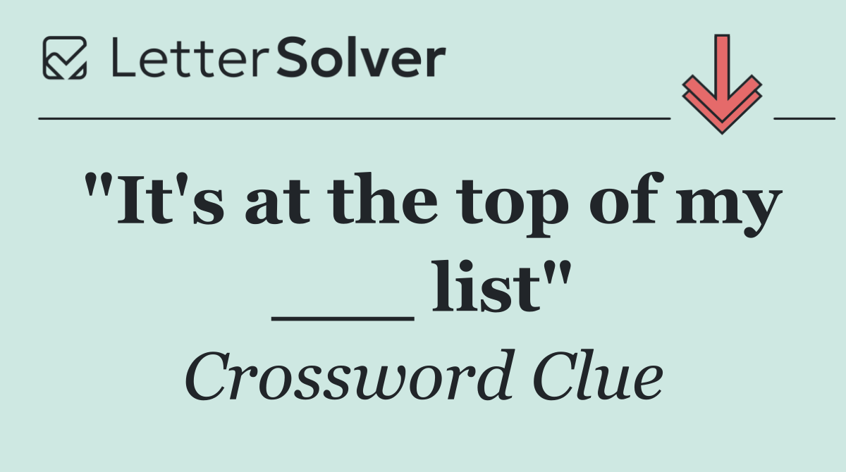 "It's at the top of my ___ list"
