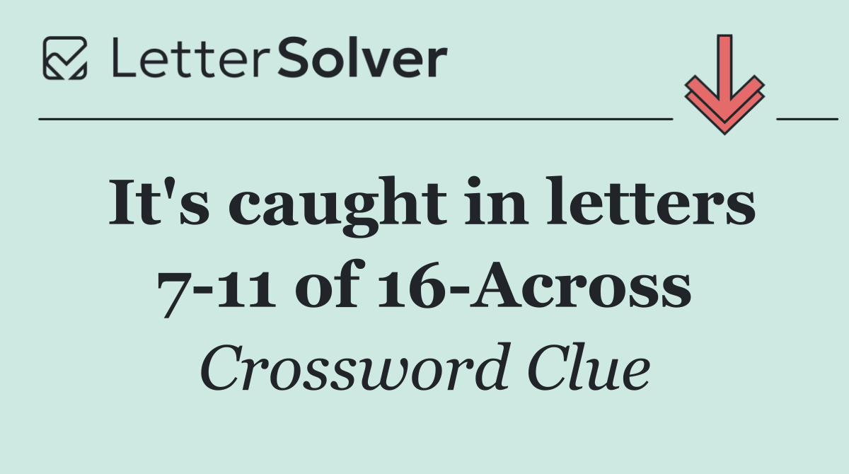 It's caught in letters 7 11 of 16 Across