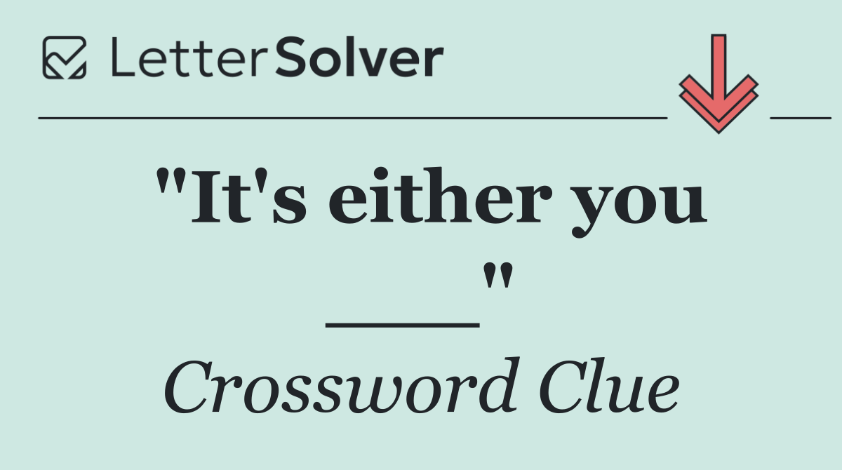 "It's either you ___"