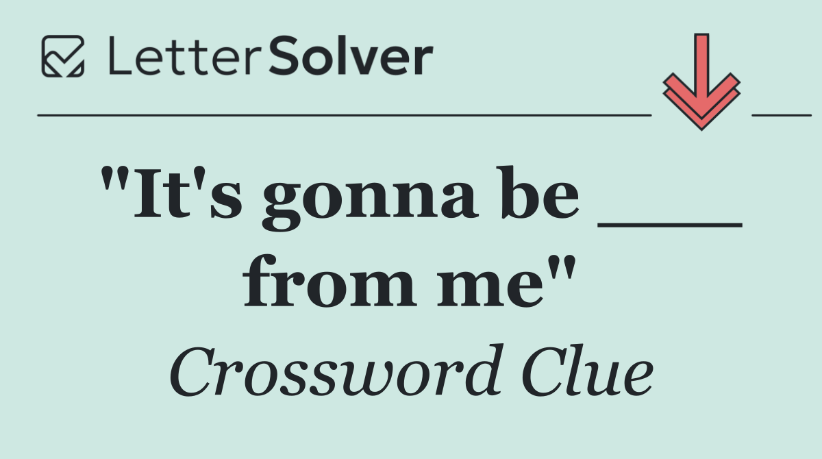 "It's gonna be ___ from me"