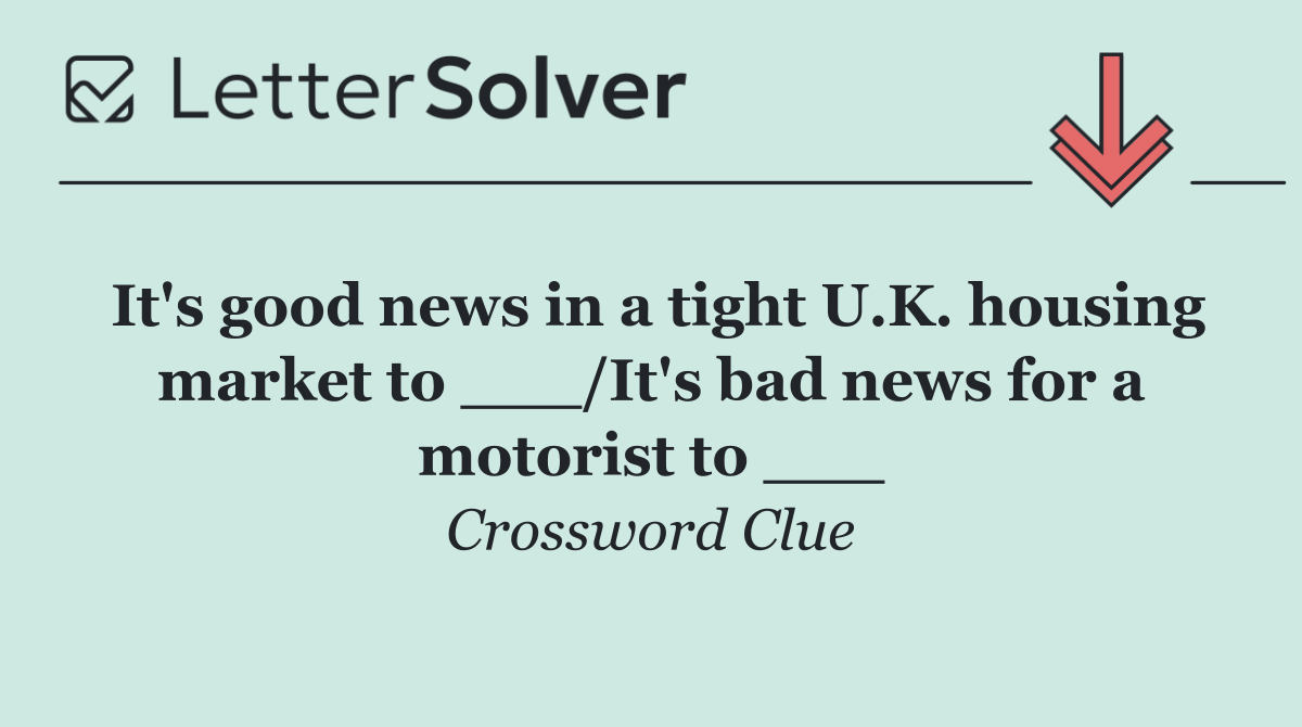 It's good news in a tight U.K. housing market to ___/It's bad news for a motorist to ___