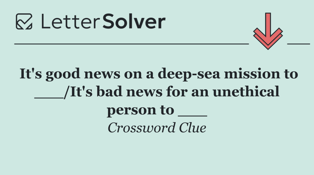 It's good news on a deep sea mission to ___/It's bad news for an unethical person to ___