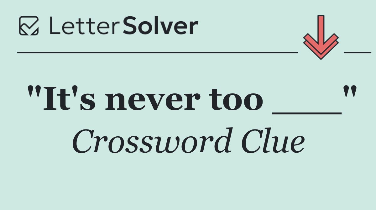 "It's never too ___"