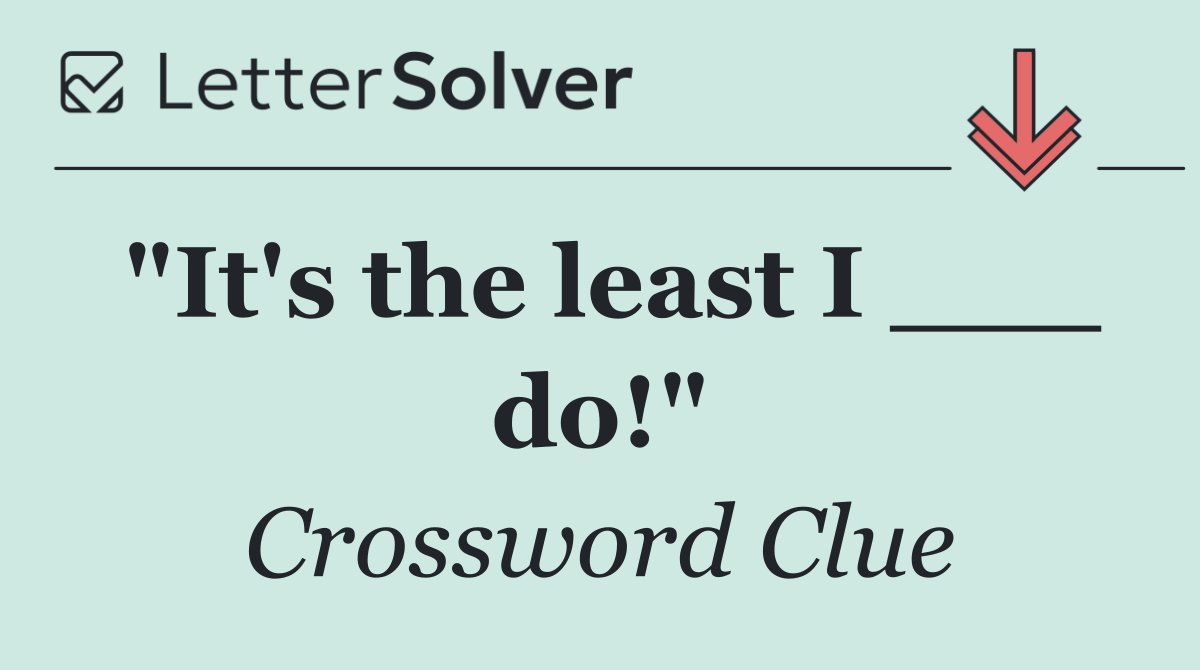 "It's the least I ___ do!"