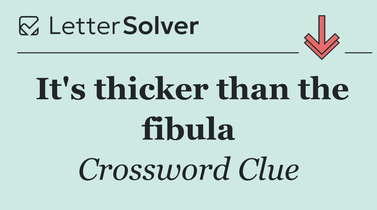 It's thicker than the fibula