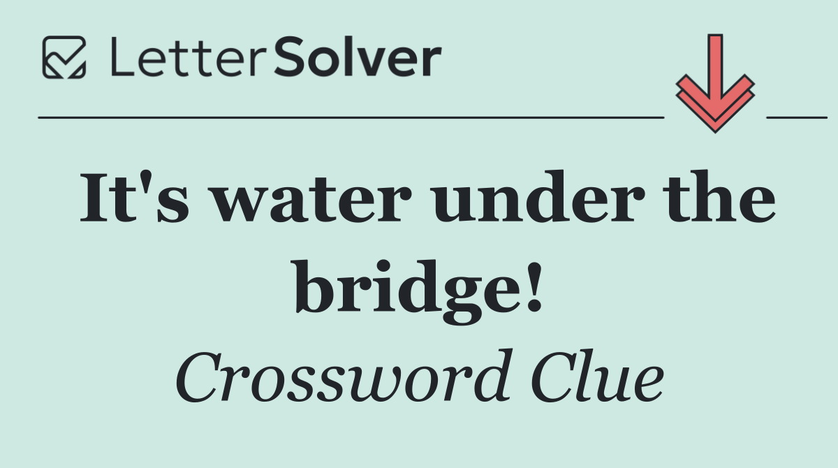 It's water under the bridge!