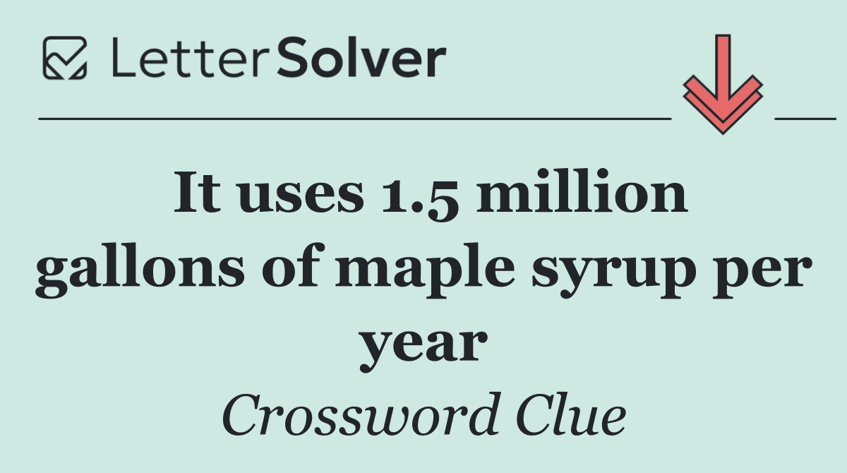 It uses 1.5 million gallons of maple syrup per year