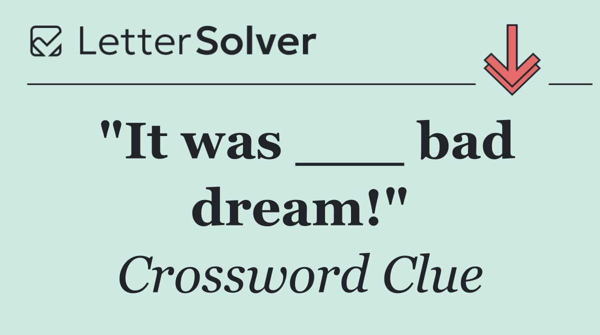 "It was ___ bad dream!"