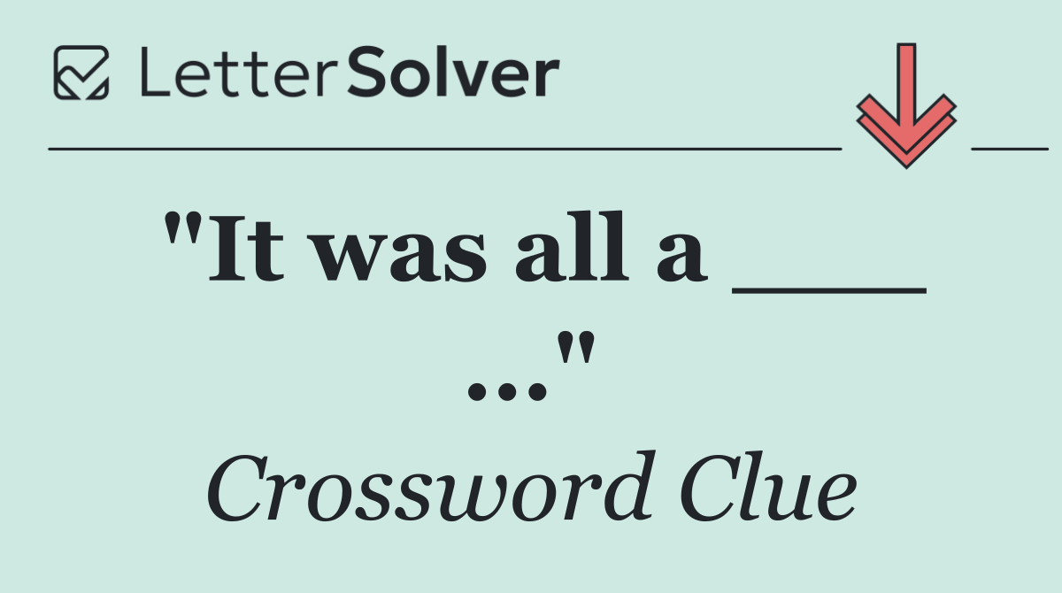 "It was all a ___ ..."