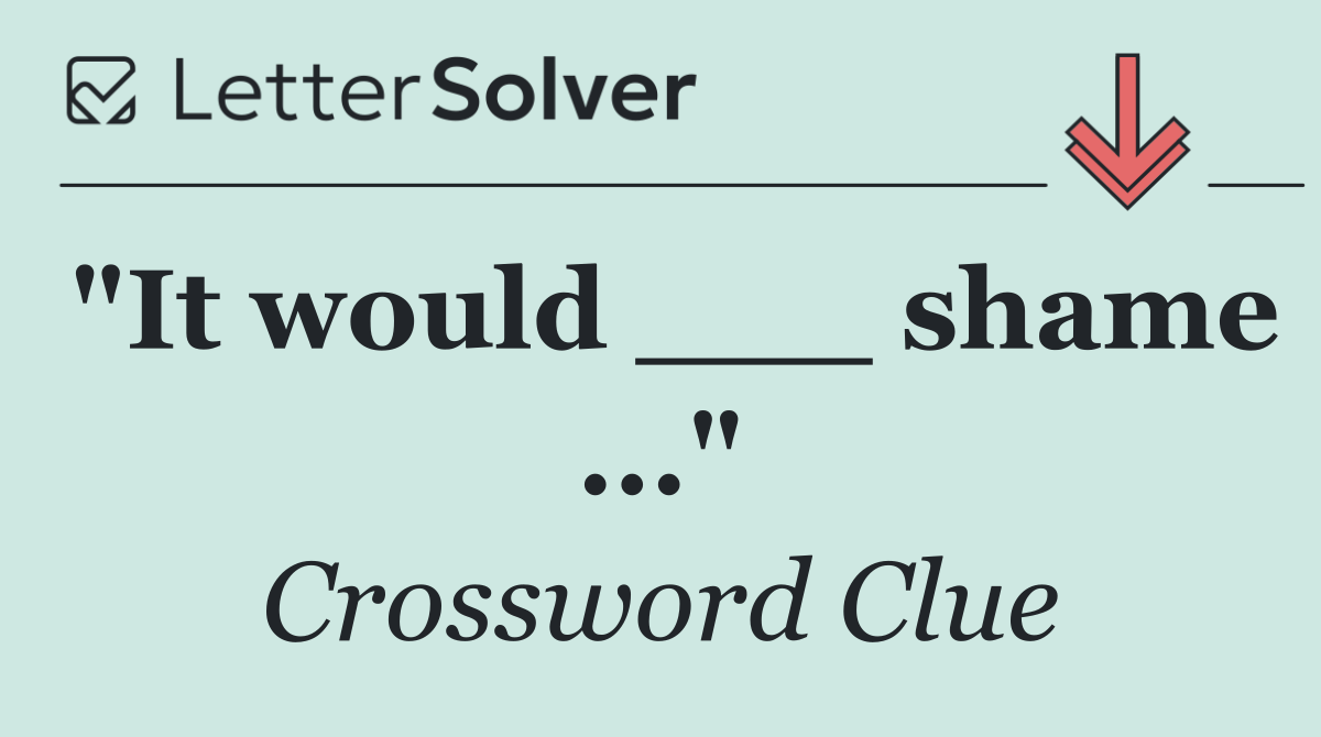 "It would ___ shame ..."