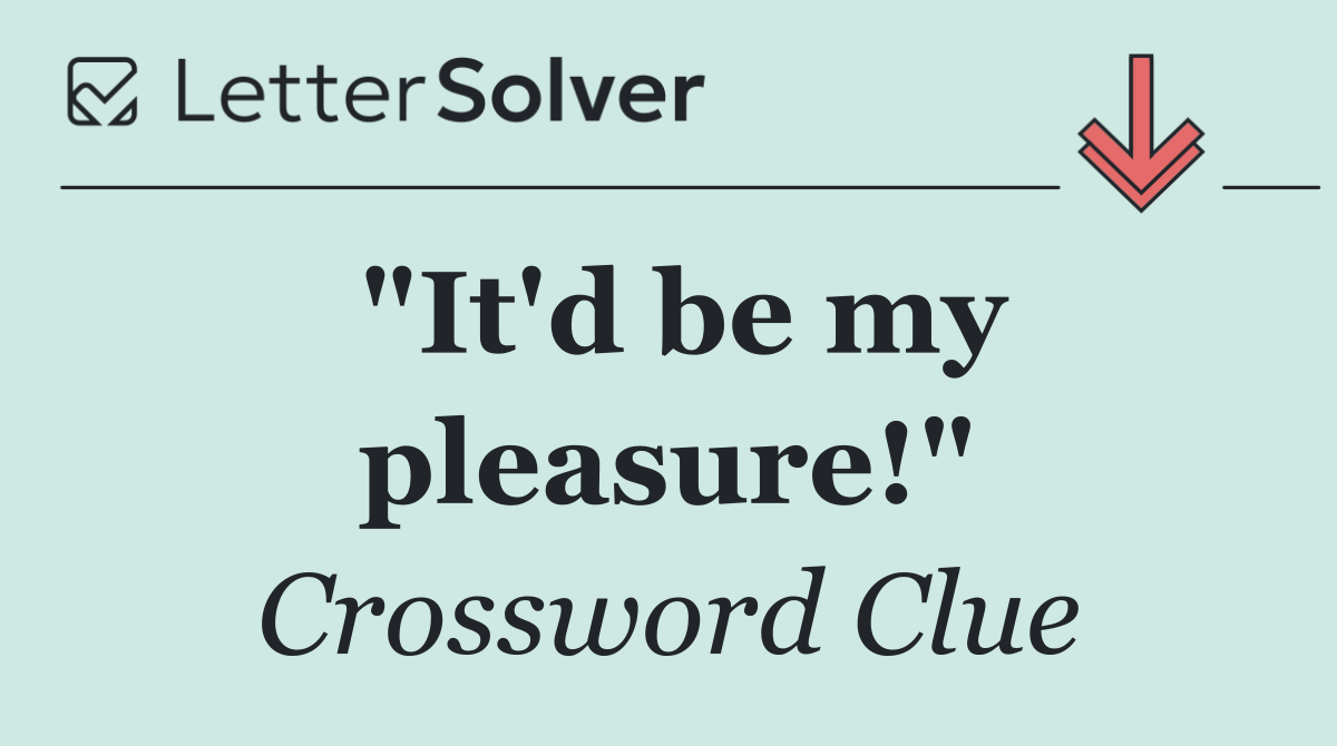 "It'd be my pleasure!"
