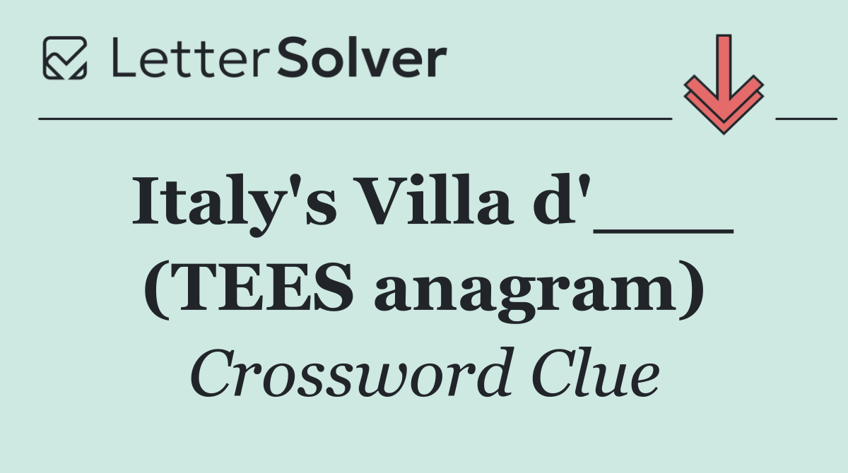 Italy's Villa d'___ (TEES anagram)