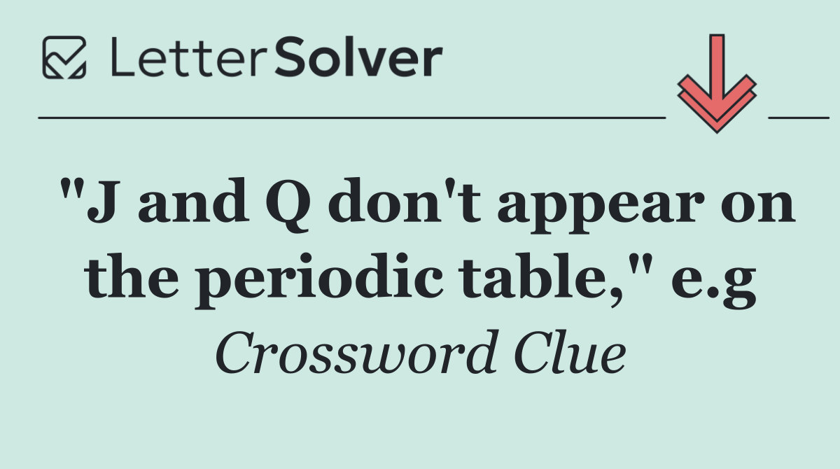 "J and Q don't appear on the periodic table," e.g