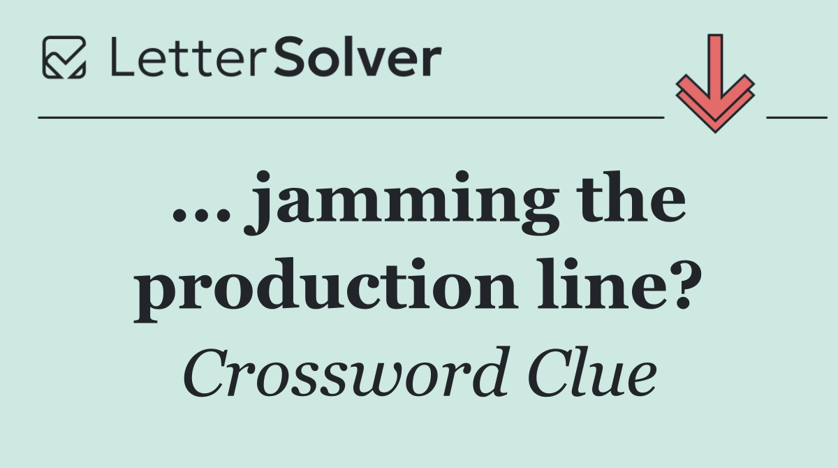 ... jamming the production line?