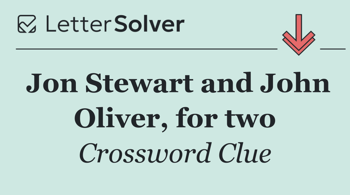 Jon Stewart and John Oliver, for two