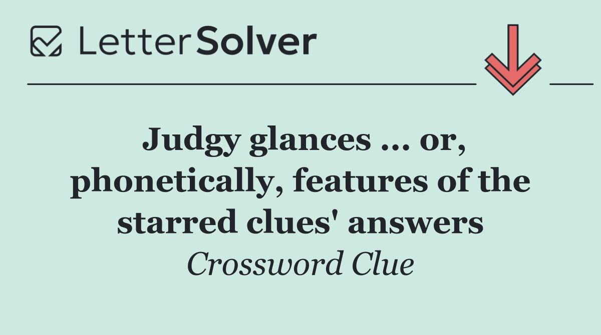 Judgy glances ... or, phonetically, features of the starred clues' answers