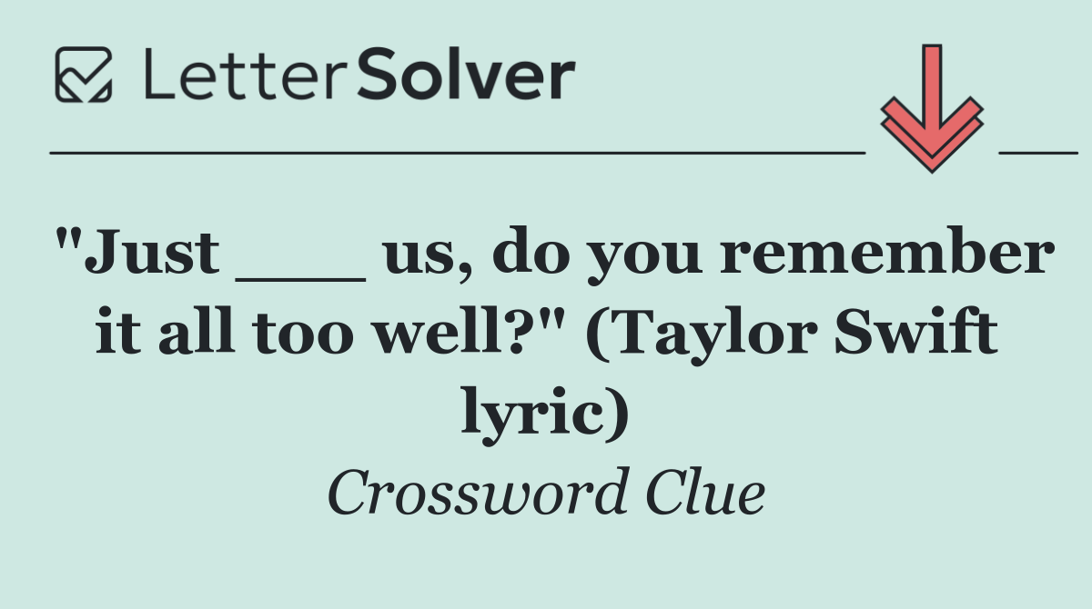 "Just ___ us, do you remember it all too well?" (Taylor Swift lyric)