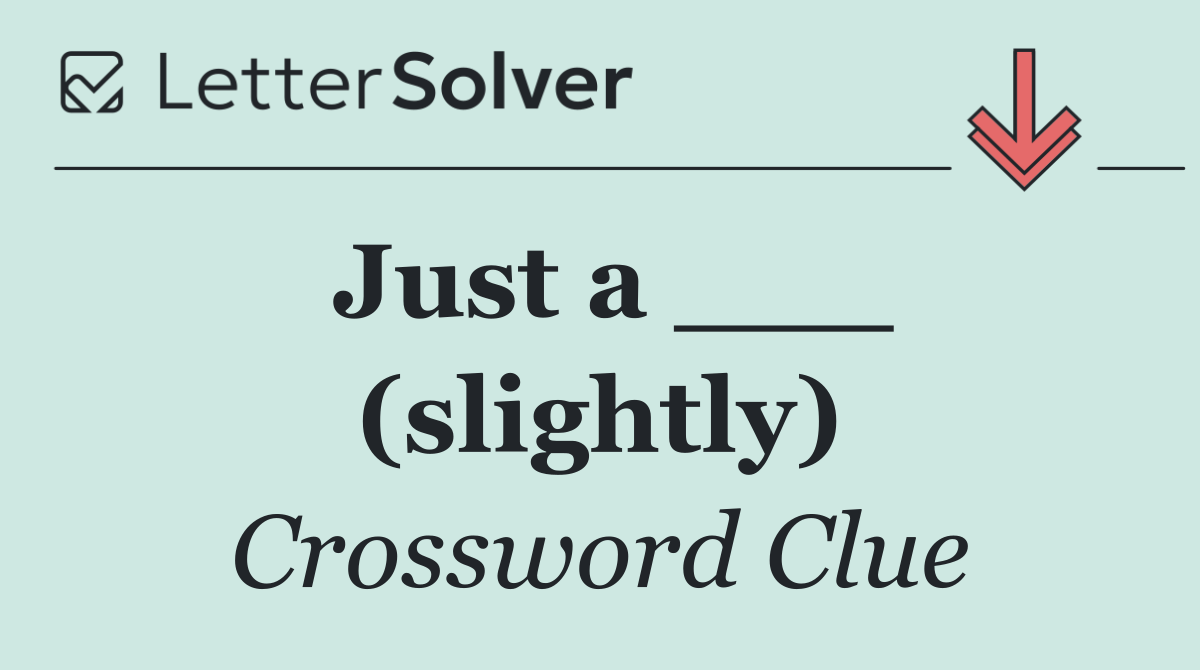 Just a ___ (slightly)