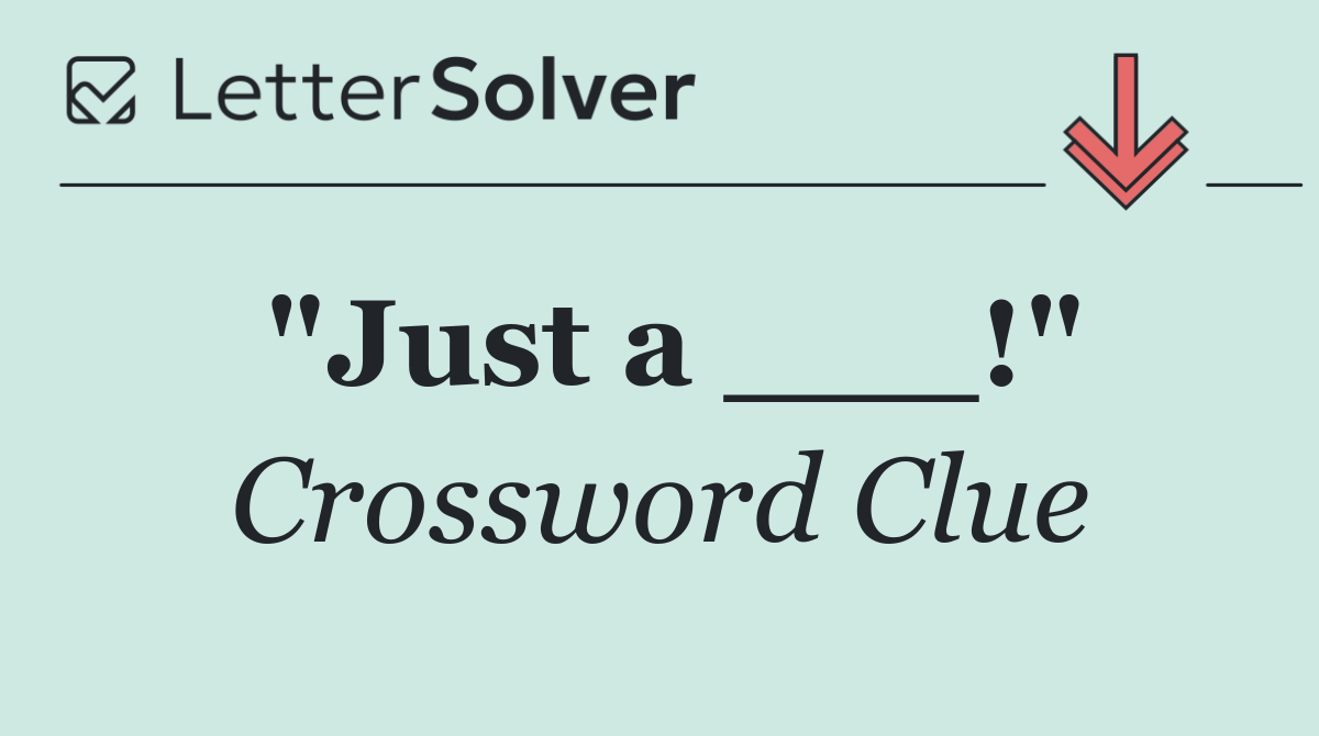 "Just a ___!"