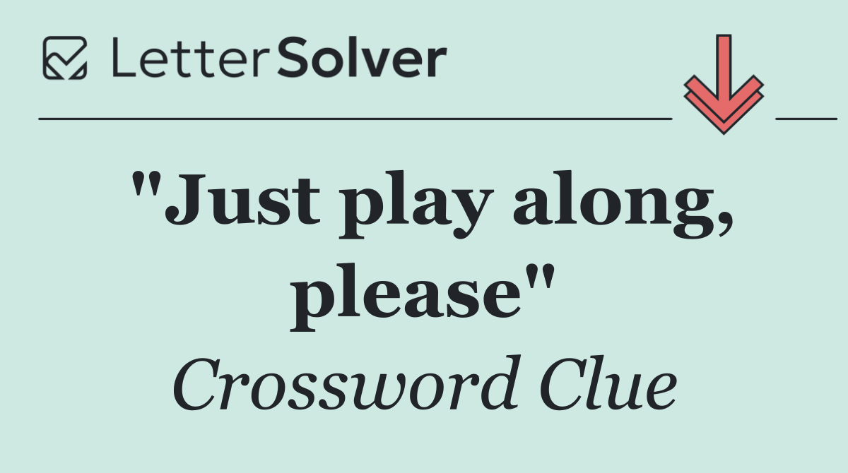 "Just play along, please"