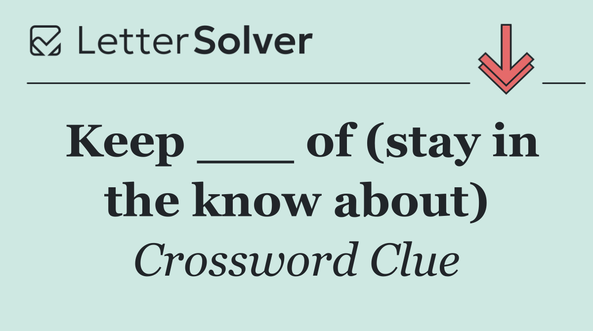 Keep ___ of (stay in the know about)