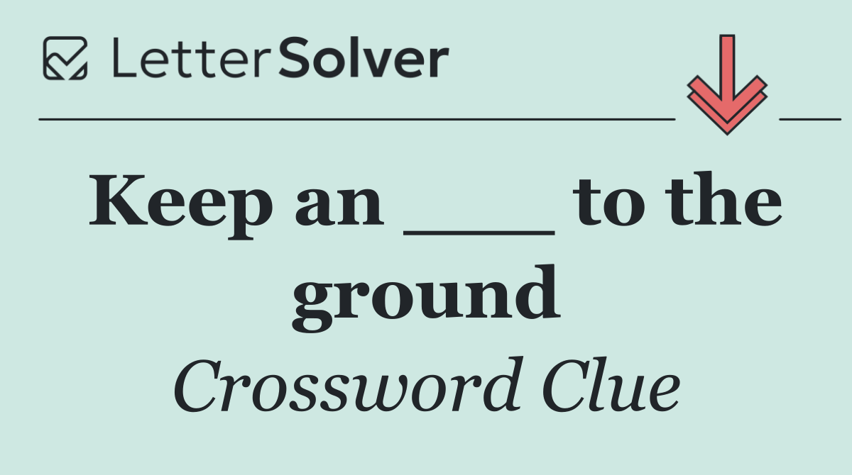 Keep an ___ to the ground