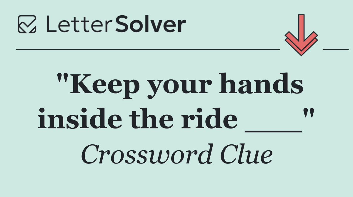 "Keep your hands inside the ride ___"