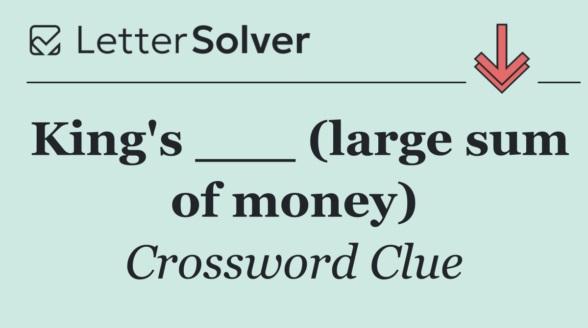 King's ___ (large sum of money)