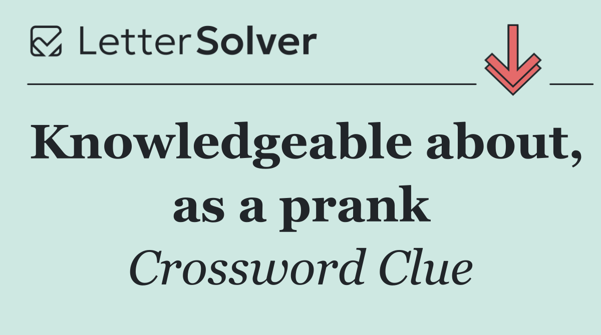 Knowledgeable about, as a prank