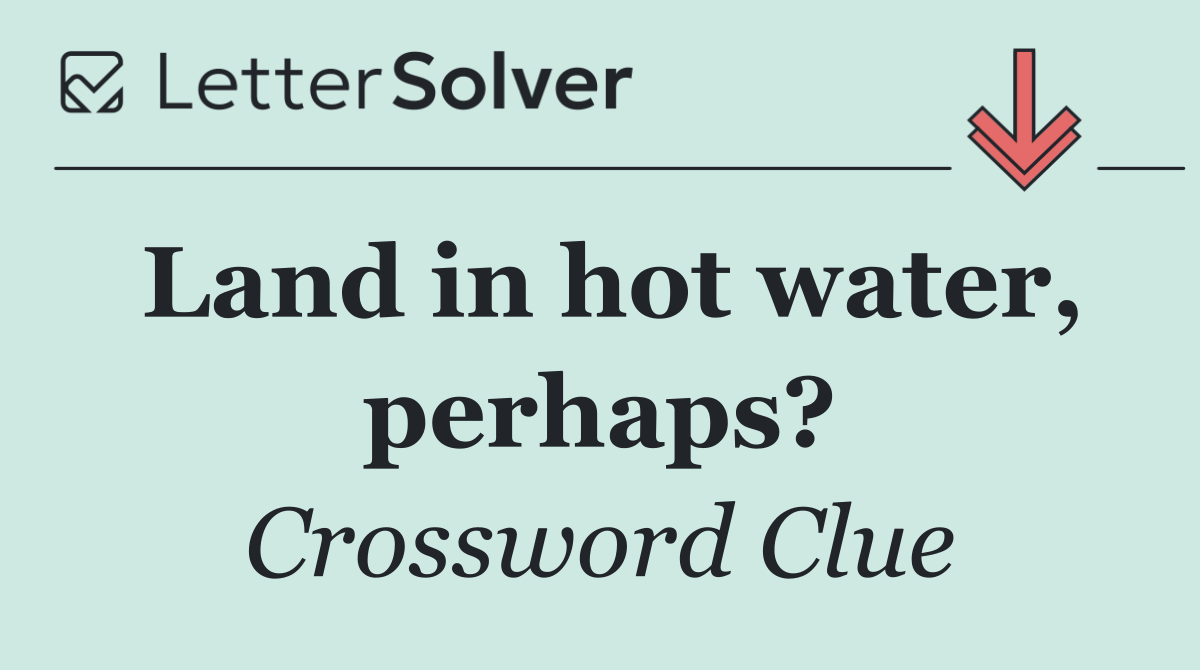 Land in hot water, perhaps?