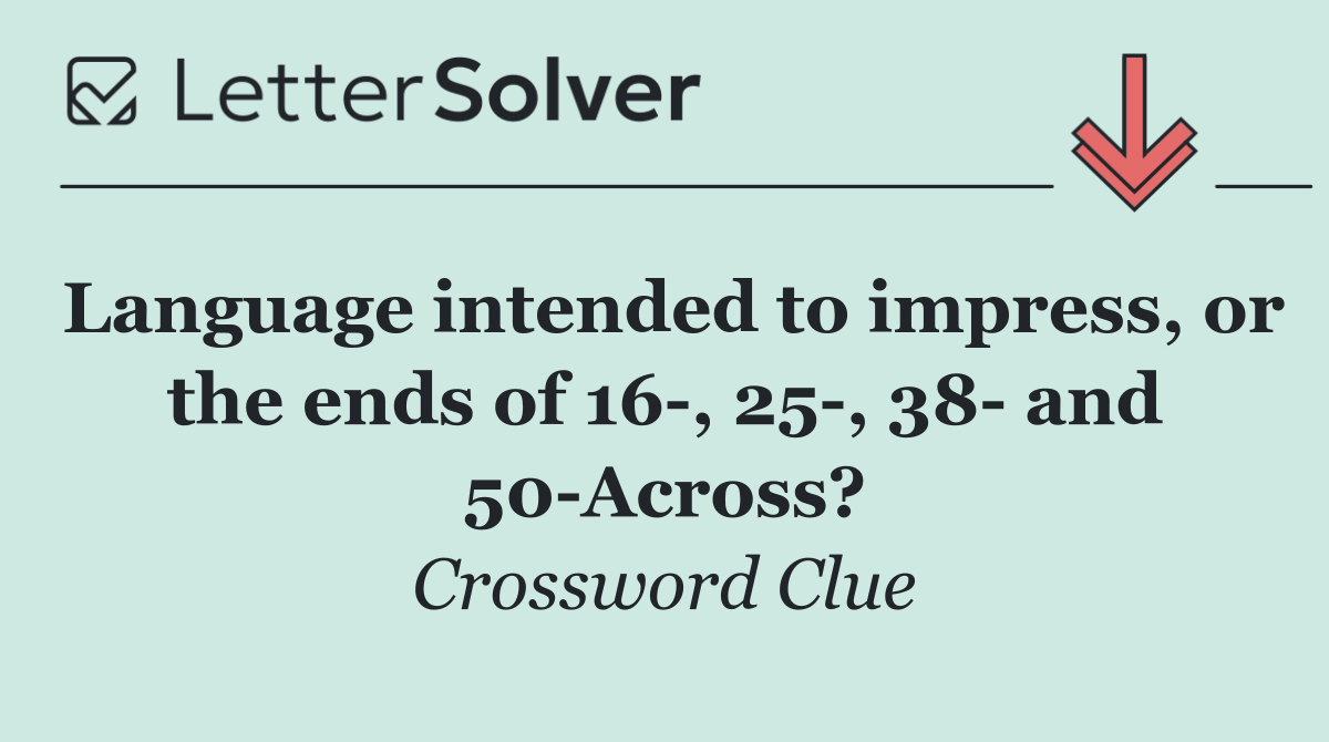 Language intended to impress, or the ends of 16 , 25 , 38  and 50 Across?