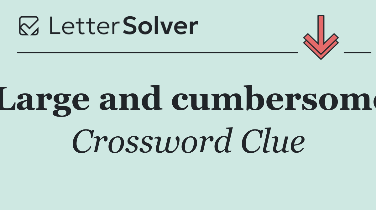 Large and cumbersome