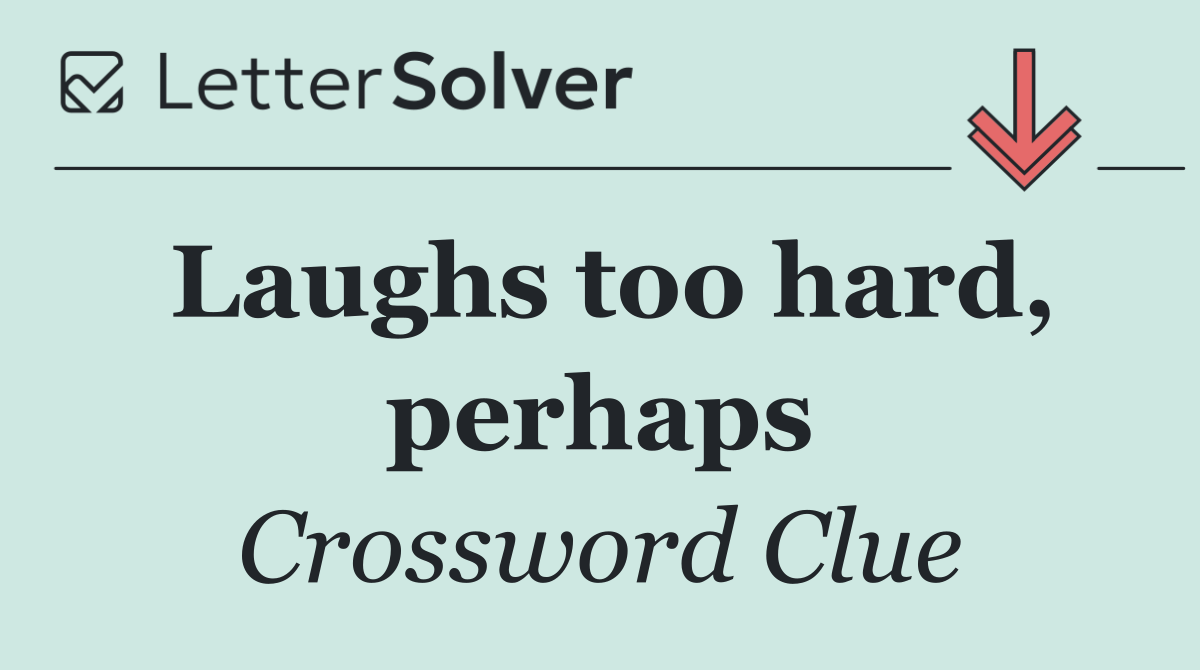 Laughs too hard, perhaps