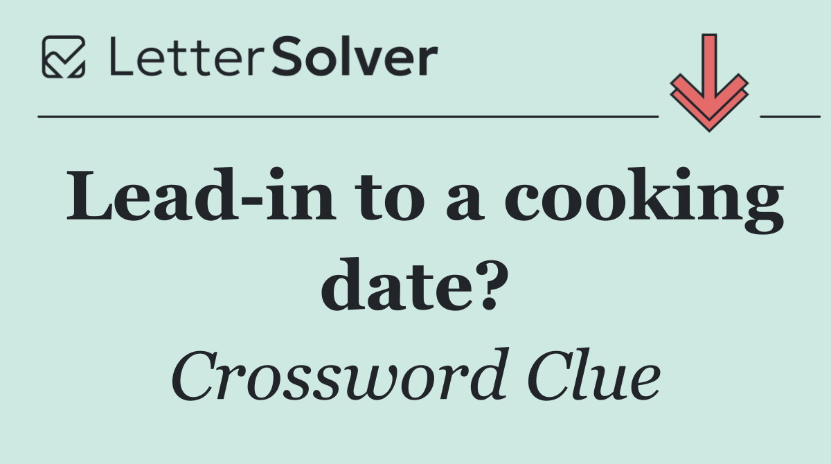 Lead in to a cooking date?